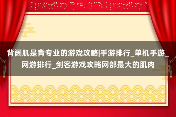 背阔肌是背专业的游戏攻略|手游排行_单机手游_网游排行_剑客游戏攻略网部最大的肌肉